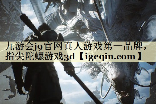 九游会j9官网真人游戏第一品牌，指尖陀螺游戏3d