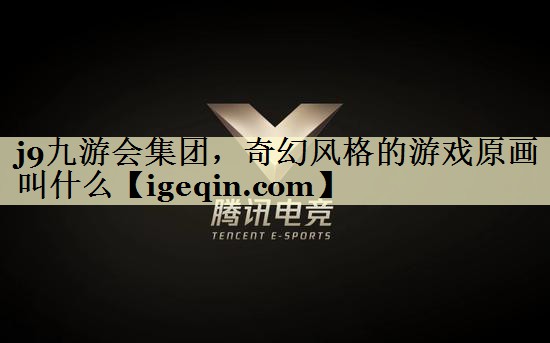 j9九游会集团，奇幻风格的游戏原画叫什么