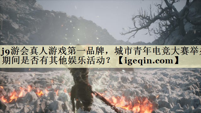j9游会真人游戏第一品牌，城市青年电竞大赛举办期间是否有其他娱乐活动？