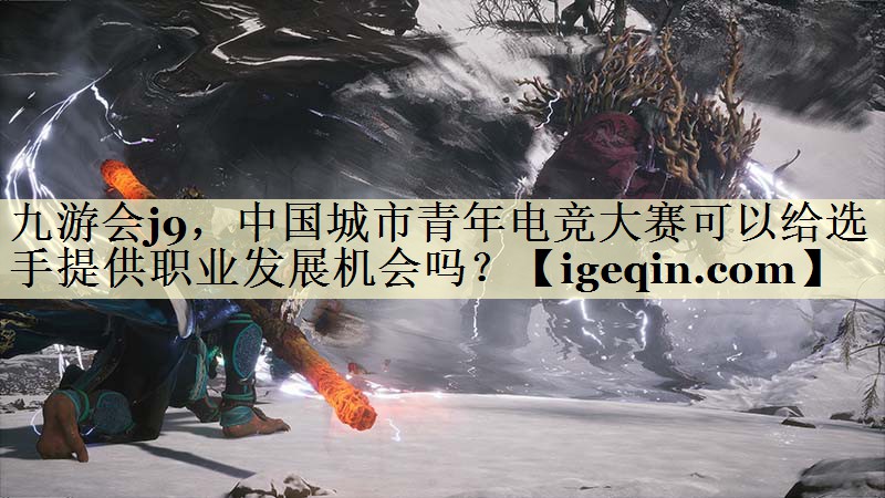 九游会j9，中国城市青年电竞大赛可以给选手提供职业发展机会吗？
