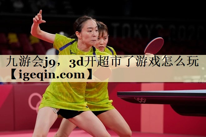 九游会j9，3d开超市了游戏怎么玩