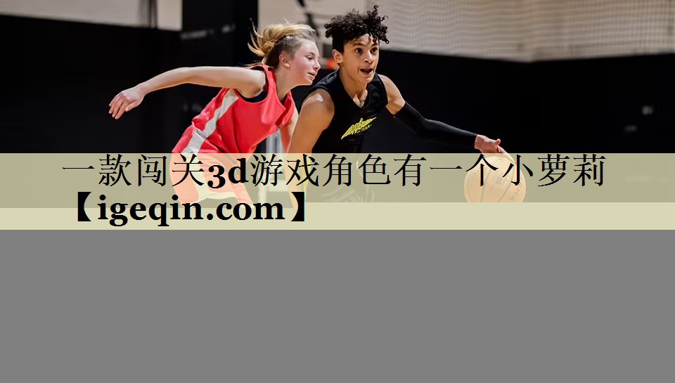 一款闯关3d游戏角色有一个小萝莉
