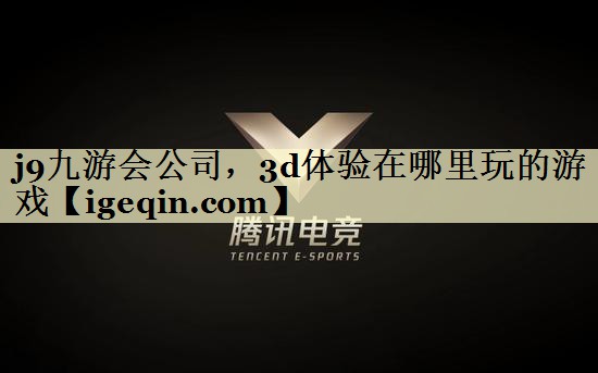 j9九游会公司，3d体验在哪里玩的游戏