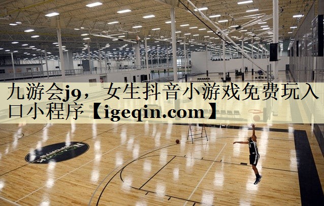 九游会j9，女生抖音小游戏免费玩入口小程序
