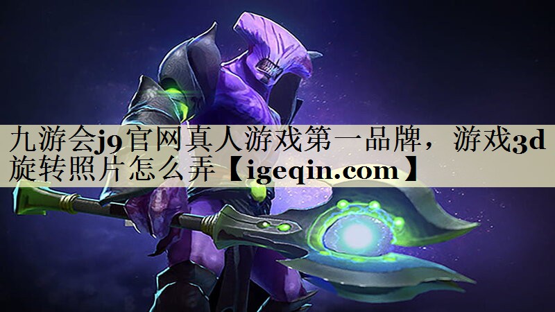 九游会j9官网真人游戏第一品牌，游戏3d旋转照片怎么弄