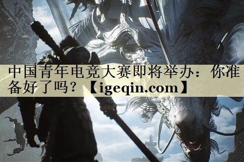 中国青年电竞大赛即将举办：你准备好了吗？