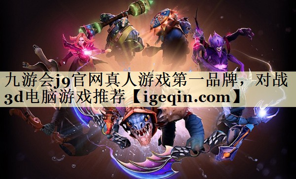 九游会j9官网真人游戏第一品牌，对战3d电脑游戏推荐