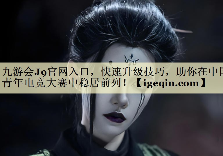 九游会J9官网入口，快速升级技巧，助你在中国青年电竞大赛中稳居前列！