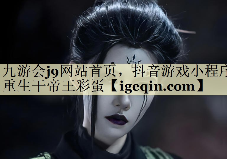 九游会j9网站首页，抖音游戏小程序重生干帝王彩蛋