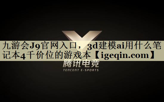 九游会J9官网入口，3d建模ai用什么笔记本4千价位的游戏本