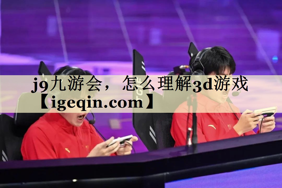 j9九游会，怎么理解3d游戏