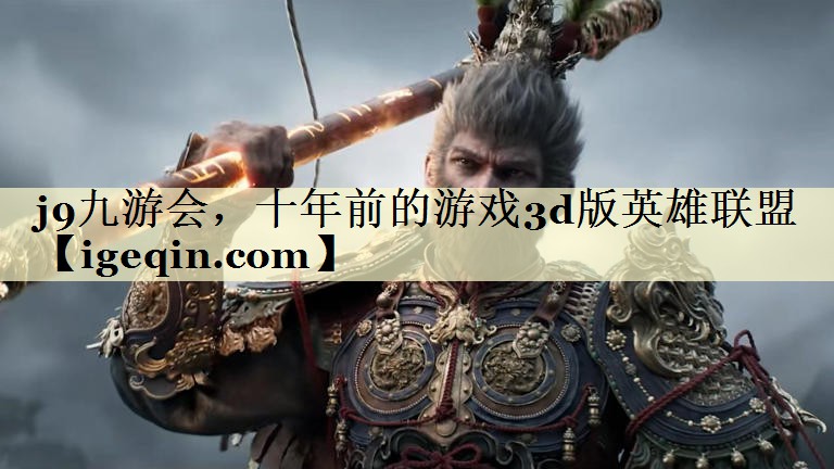 j9九游会，十年前的游戏3d版英雄联盟