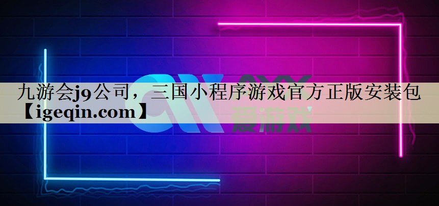 九游会j9公司，三国小程序游戏官方正版安装包