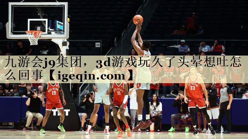 九游会j9集团，3d游戏玩久了头晕想吐怎么回事