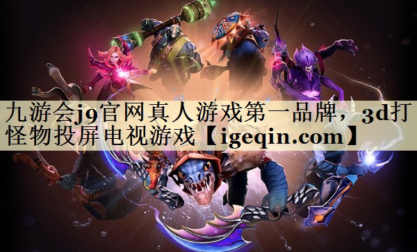 九游会j9官网真人游戏第一品牌，3d打怪物投屏电视游戏
