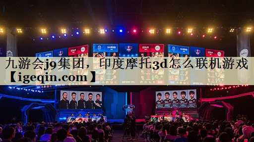 九游会j9集团，印度摩托3d怎么联机游戏