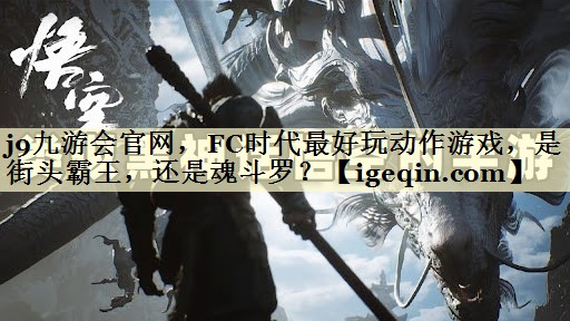 j9九游会官网，FC时代最好玩动作游戏，是街头霸王，还是魂斗罗？