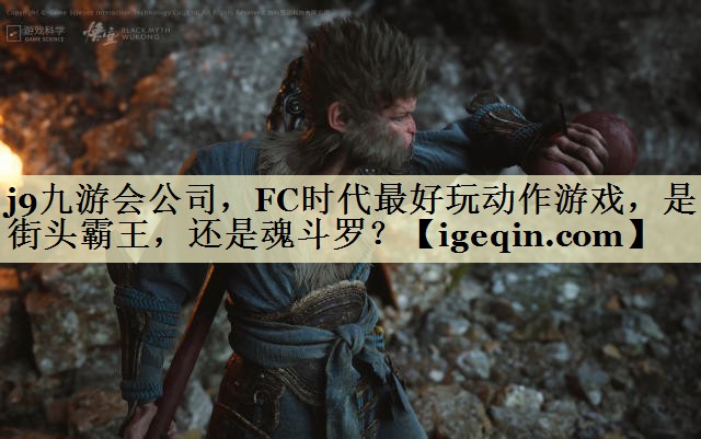 j9九游会公司，FC时代最好玩动作游戏，是街头霸王，还是魂斗罗？