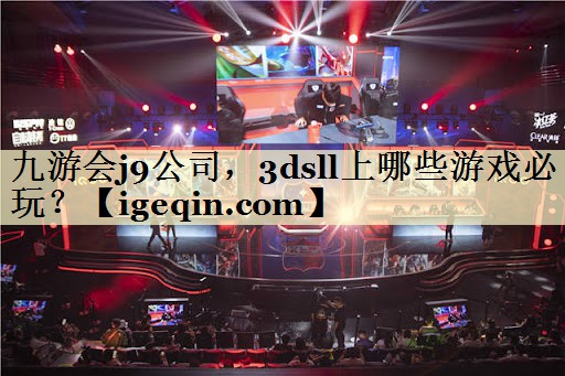 九游会j9公司，3dsll上哪些游戏必玩？