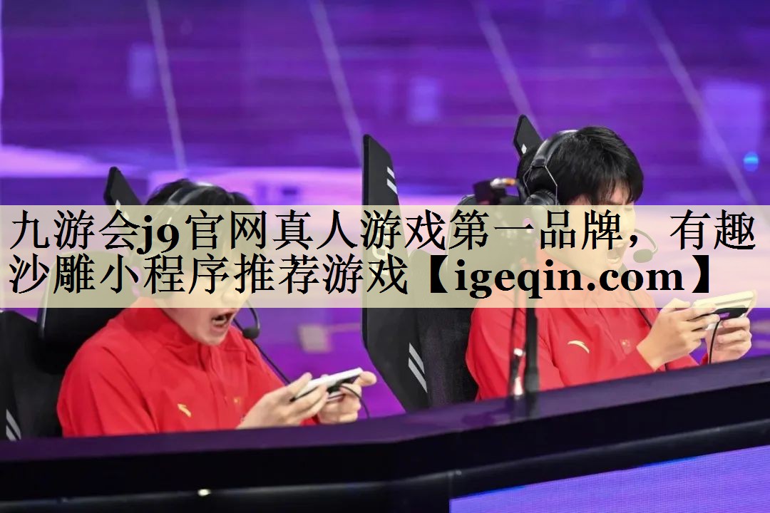九游会j9官网真人游戏第一品牌，有趣沙雕小程序推荐游戏