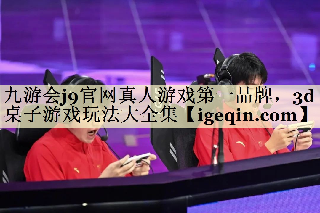 九游会j9官网真人游戏第一品牌，3d桌子游戏玩法大全集