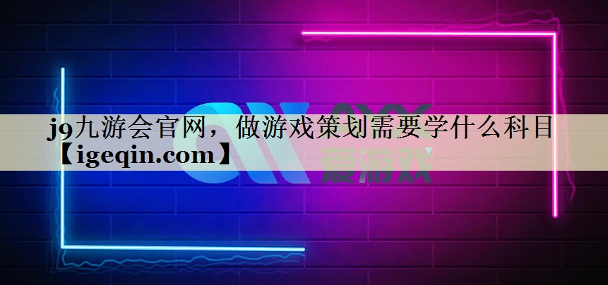 j9九游会官网，做游戏策划需要学什么科目