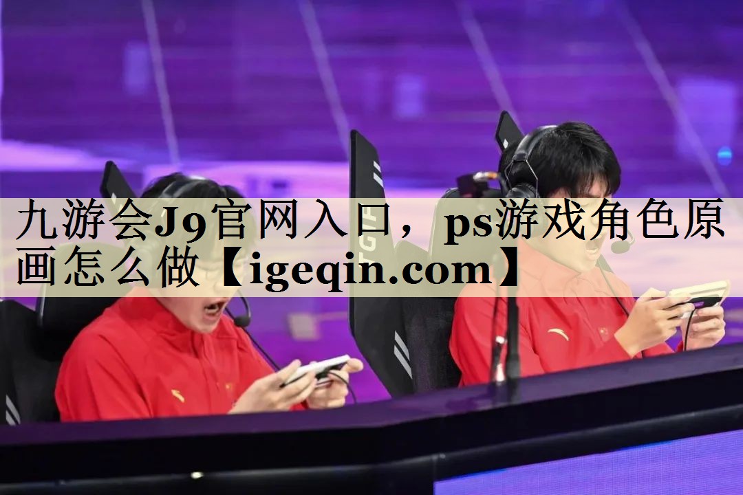 九游会J9官网入口，ps游戏角色原画怎么做