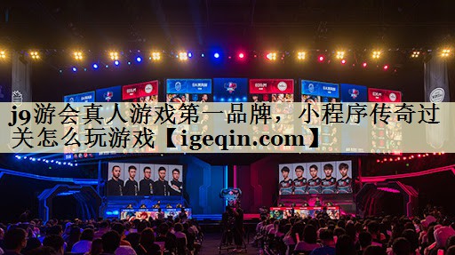 j9游会真人游戏第一品牌，小程序传奇过关怎么玩游戏