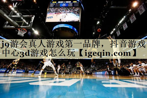 j9游会真人游戏第一品牌，抖音游戏中心3d游戏怎么玩