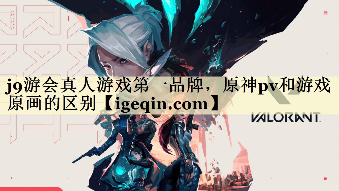 j9游会真人游戏第一品牌，原神pv和游戏原画的区别