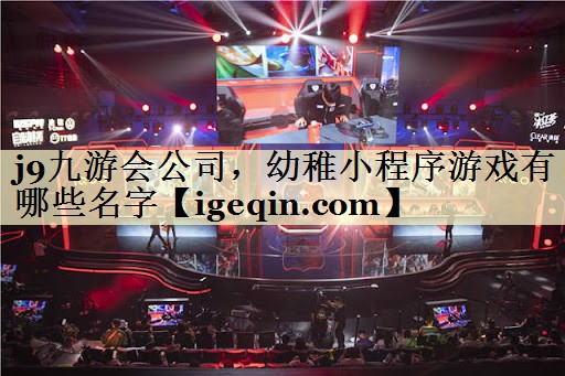 j9九游会公司，幼稚小程序游戏有哪些名字