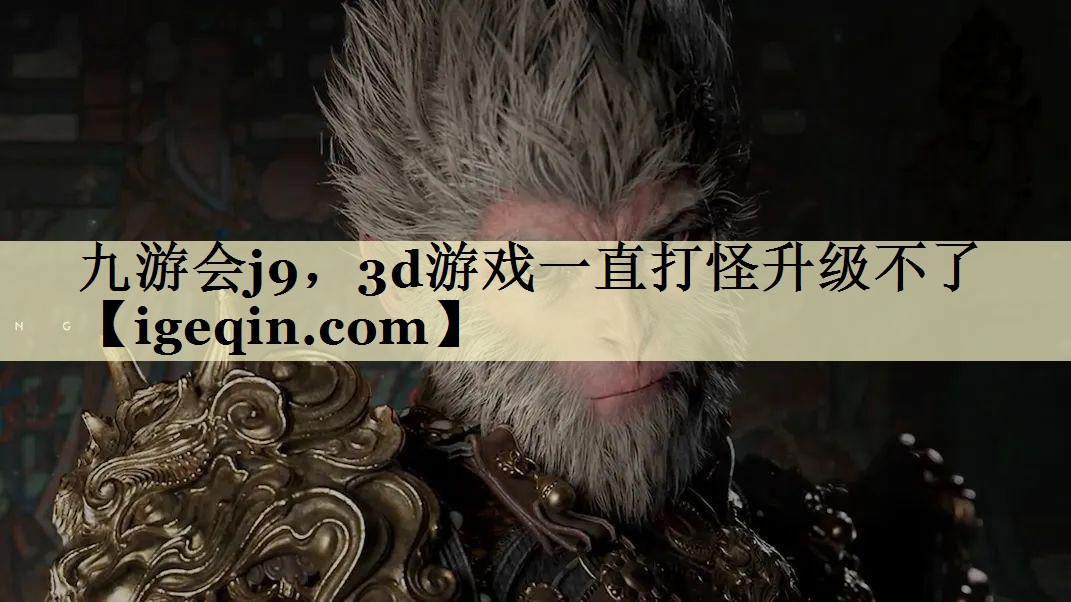 九游会j9，3d游戏一直打怪升级不了