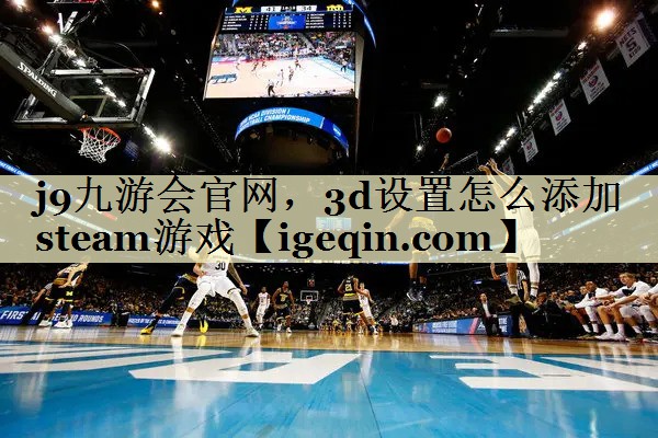 j9九游会官网，3d设置怎么添加steam游戏