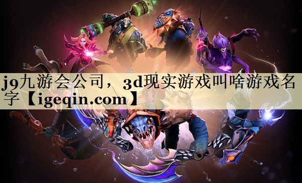 j9九游会公司，3d现实游戏叫啥游戏名字