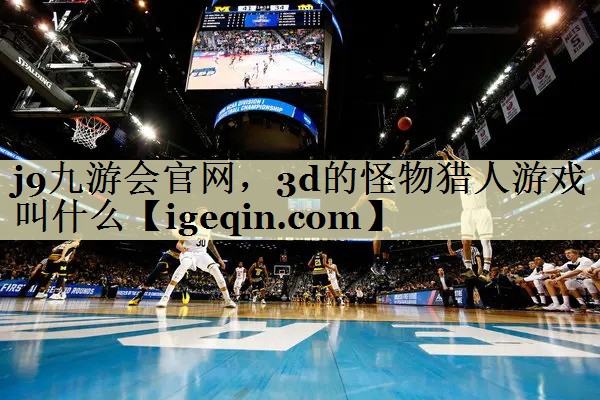 j9九游会官网，3d的怪物猎人游戏叫什么