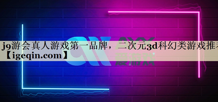 j9游会真人游戏第一品牌，二次元3d科幻类游戏推荐