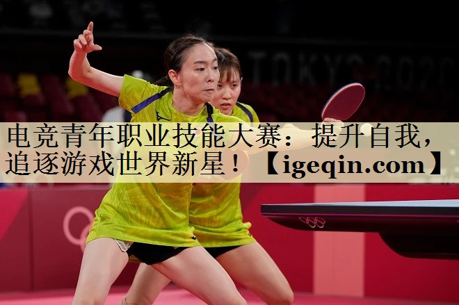 电竞青年职业技能大赛：提升自我，追逐游戏世界新星！