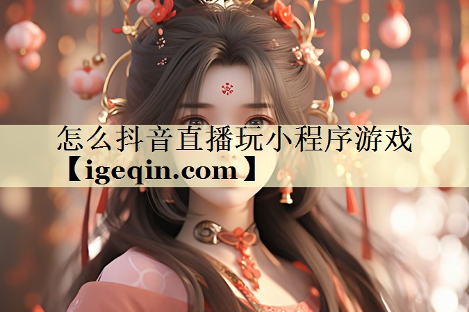 怎么抖音直播玩小程序游戏