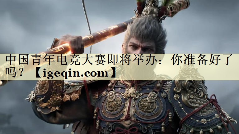 中国青年电竞大赛即将举办：你准备好了吗？