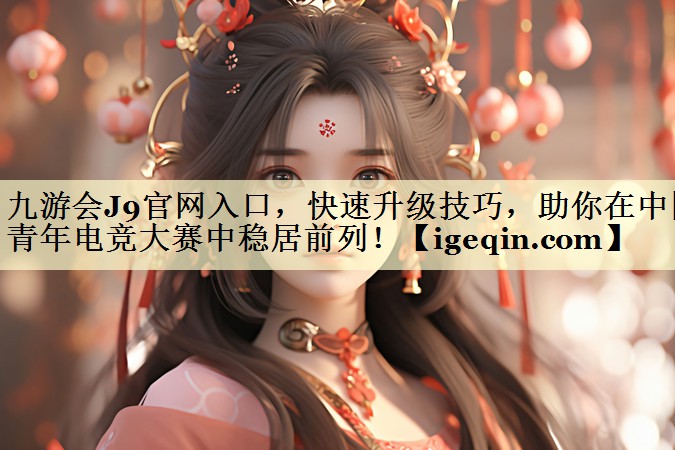 快速升级技巧，助你在中国青年电竞大赛中稳居前列！
