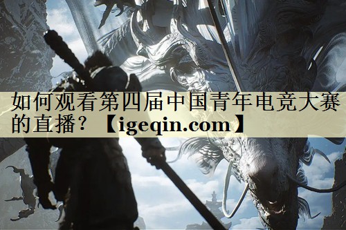 如何观看第四届中国青年电竞大赛的直播？